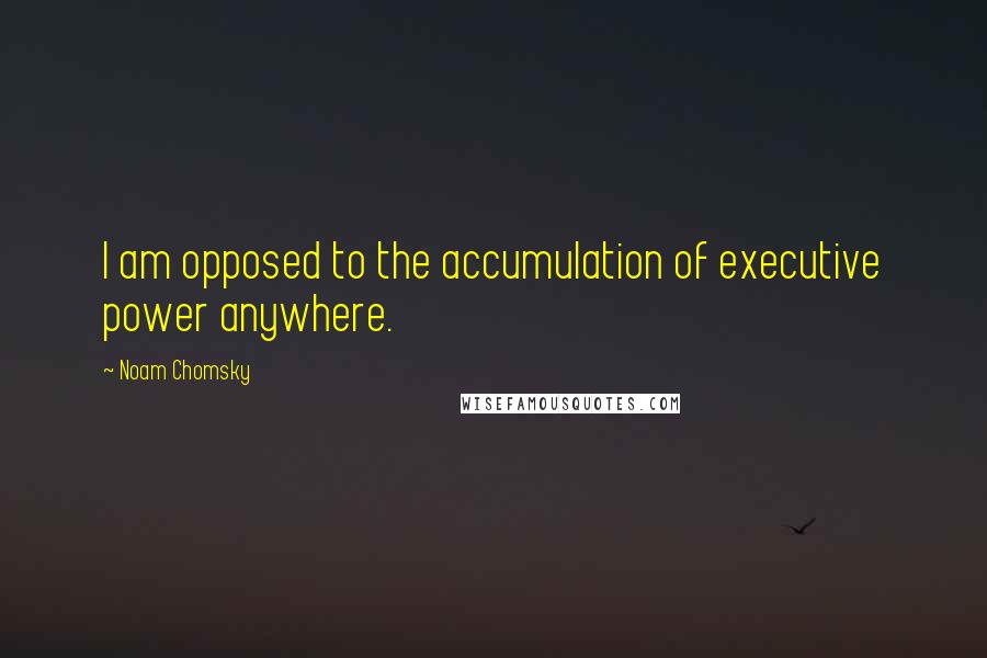 Noam Chomsky Quotes: I am opposed to the accumulation of executive power anywhere.