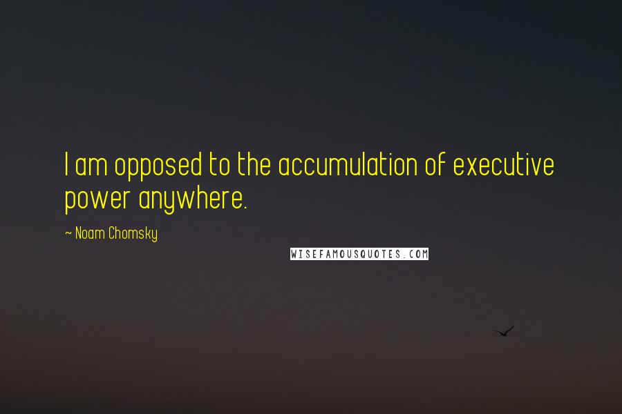 Noam Chomsky Quotes: I am opposed to the accumulation of executive power anywhere.