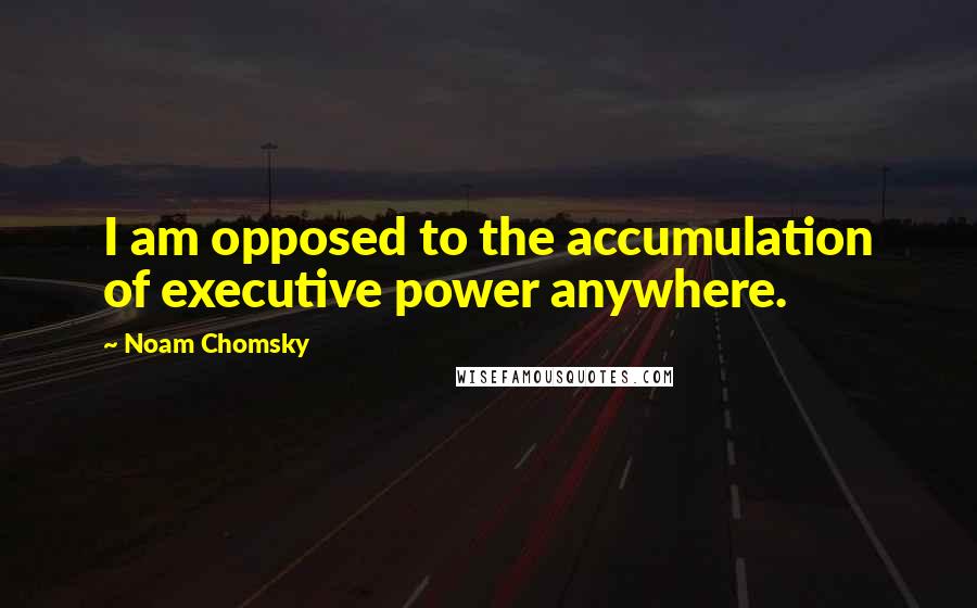 Noam Chomsky Quotes: I am opposed to the accumulation of executive power anywhere.