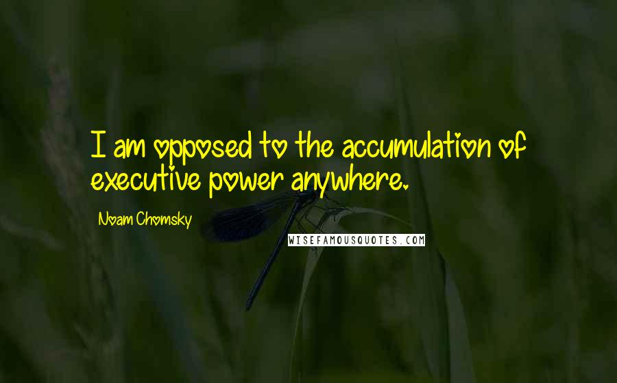 Noam Chomsky Quotes: I am opposed to the accumulation of executive power anywhere.