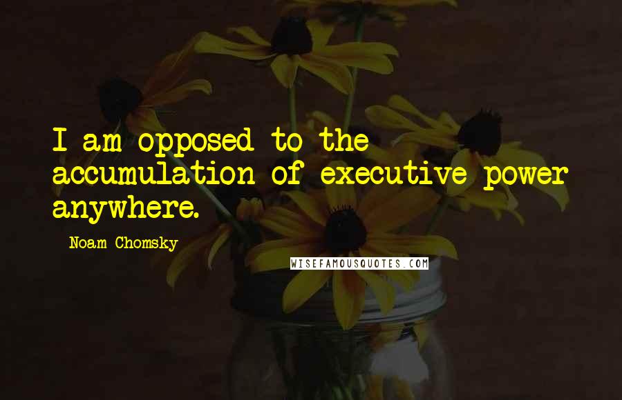 Noam Chomsky Quotes: I am opposed to the accumulation of executive power anywhere.