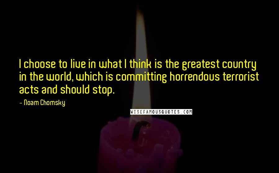 Noam Chomsky Quotes: I choose to live in what I think is the greatest country in the world, which is committing horrendous terrorist acts and should stop.