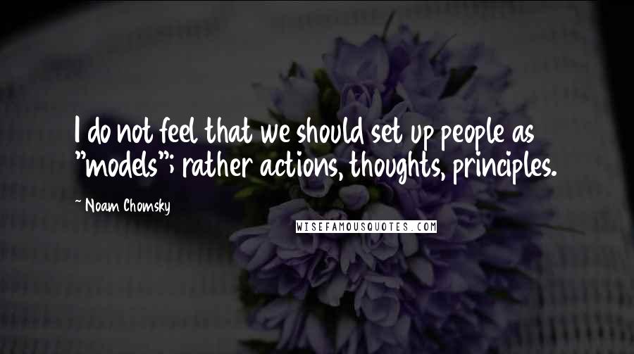 Noam Chomsky Quotes: I do not feel that we should set up people as "models"; rather actions, thoughts, principles.