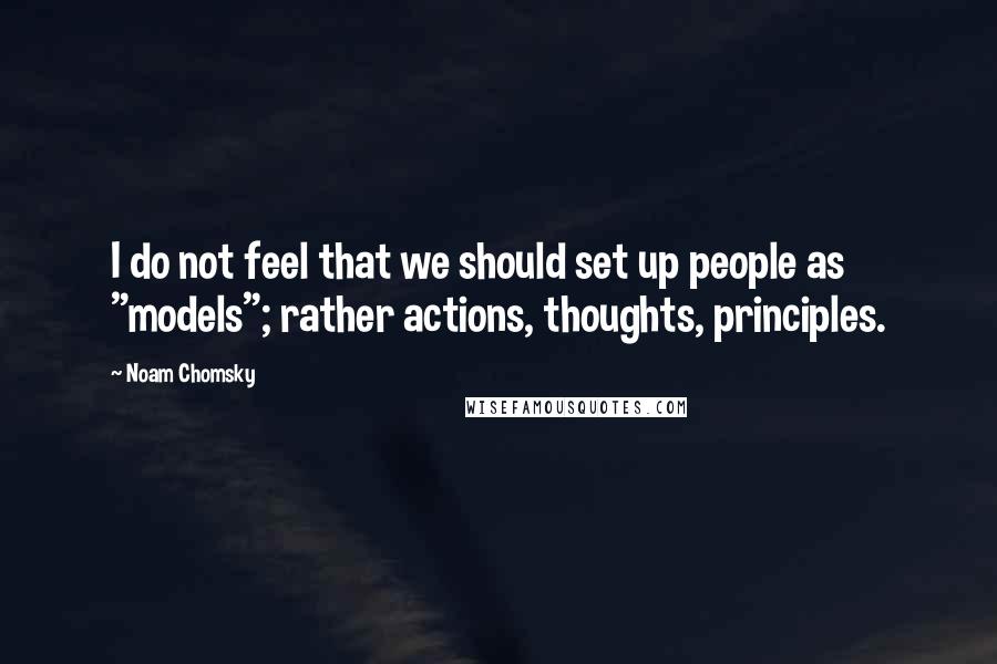 Noam Chomsky Quotes: I do not feel that we should set up people as "models"; rather actions, thoughts, principles.