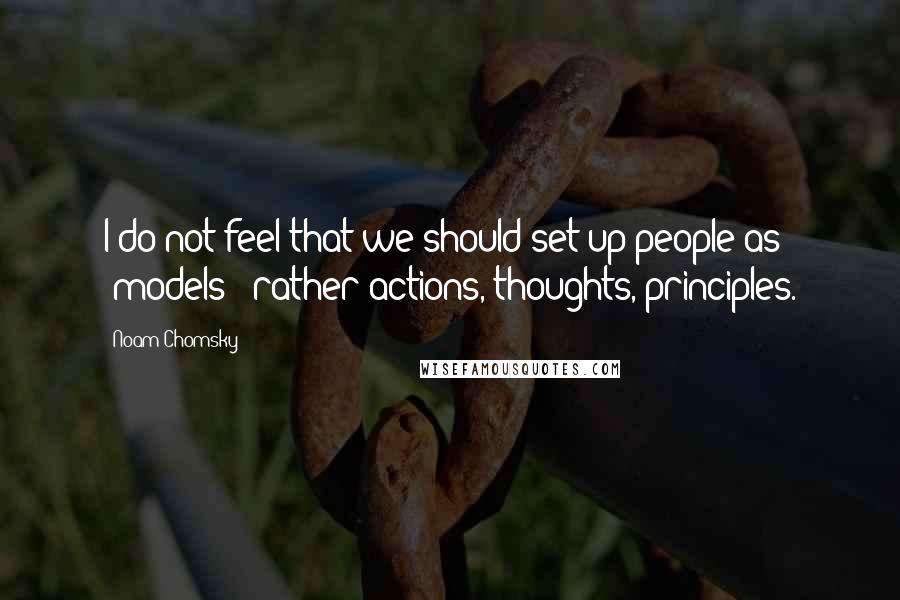 Noam Chomsky Quotes: I do not feel that we should set up people as "models"; rather actions, thoughts, principles.