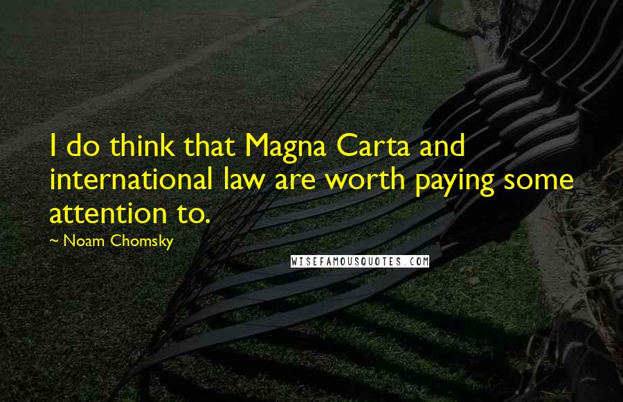 Noam Chomsky Quotes: I do think that Magna Carta and international law are worth paying some attention to.