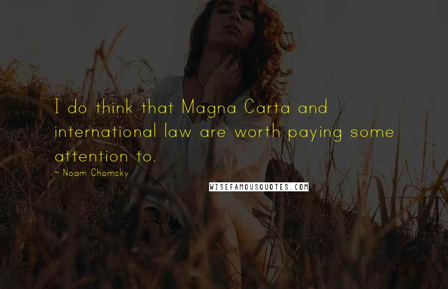 Noam Chomsky Quotes: I do think that Magna Carta and international law are worth paying some attention to.