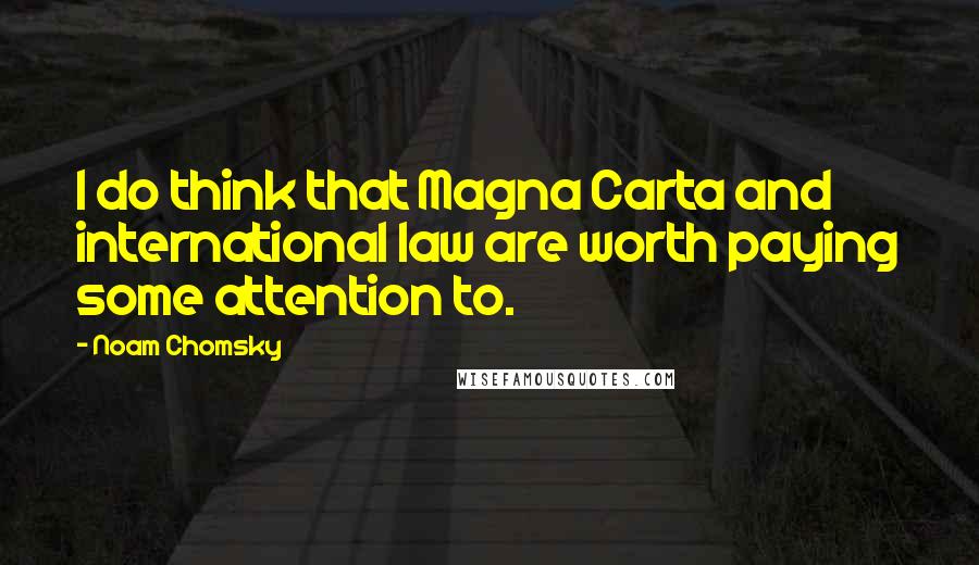 Noam Chomsky Quotes: I do think that Magna Carta and international law are worth paying some attention to.