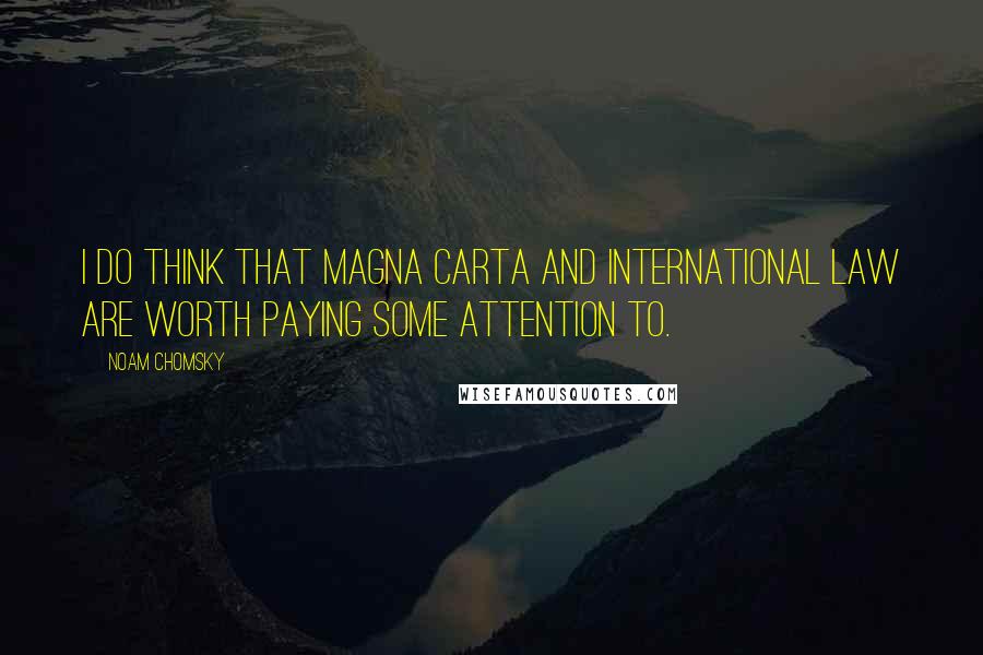 Noam Chomsky Quotes: I do think that Magna Carta and international law are worth paying some attention to.