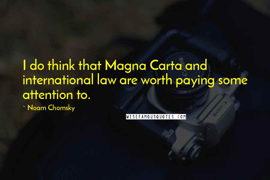 Noam Chomsky Quotes: I do think that Magna Carta and international law are worth paying some attention to.