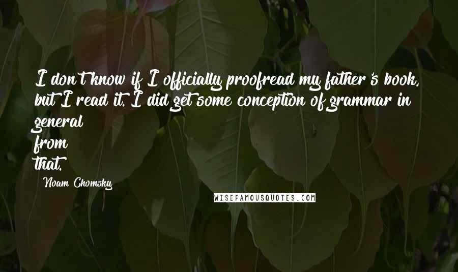 Noam Chomsky Quotes: I don't know if I officially proofread my father's book, but I read it. I did get some conception of grammar in general from that.