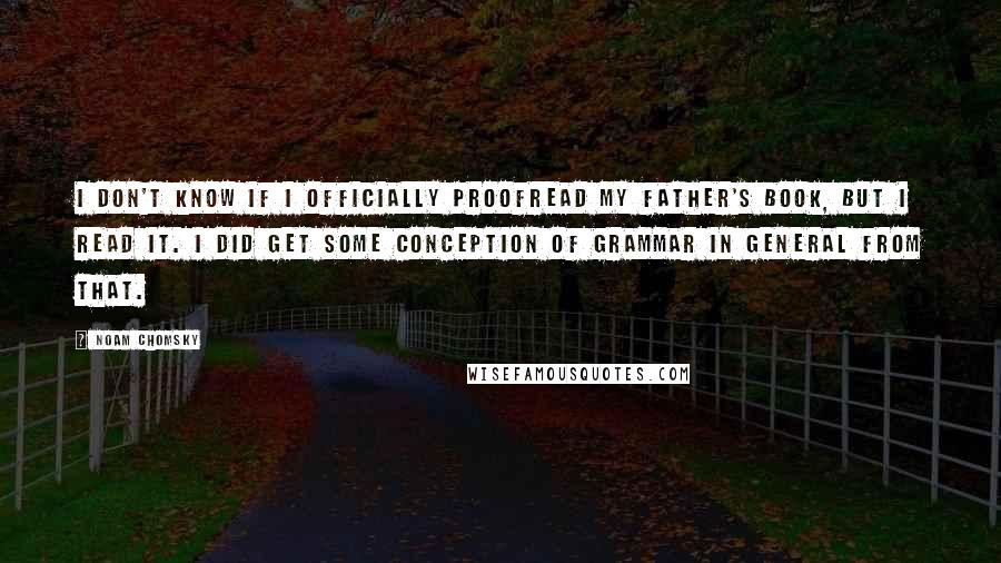 Noam Chomsky Quotes: I don't know if I officially proofread my father's book, but I read it. I did get some conception of grammar in general from that.