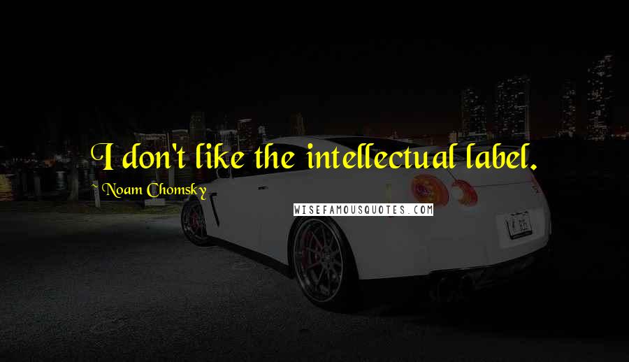 Noam Chomsky Quotes: I don't like the intellectual label.