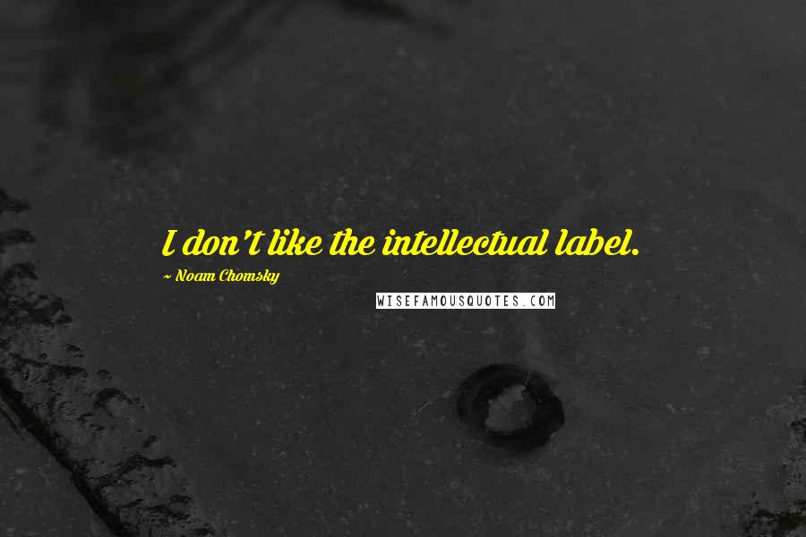 Noam Chomsky Quotes: I don't like the intellectual label.