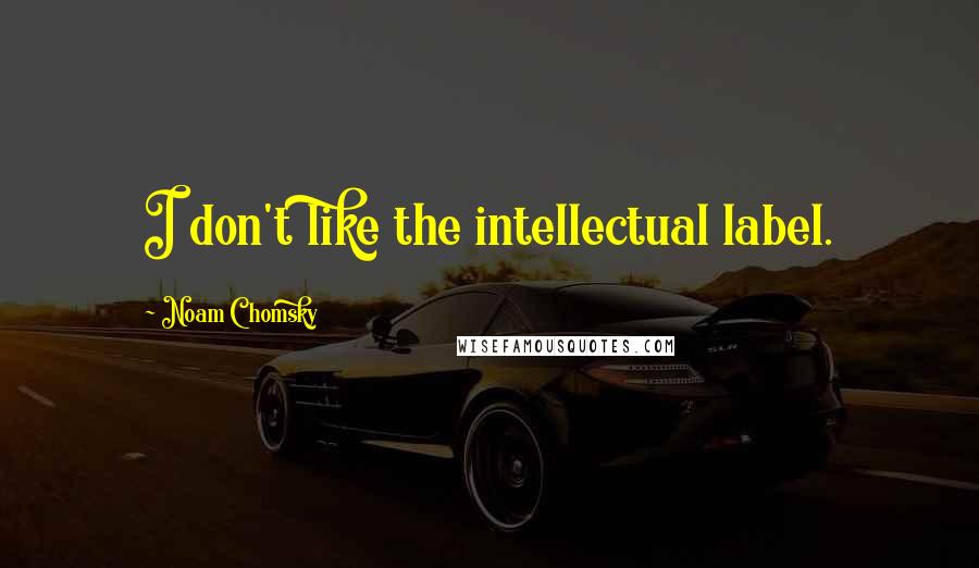 Noam Chomsky Quotes: I don't like the intellectual label.