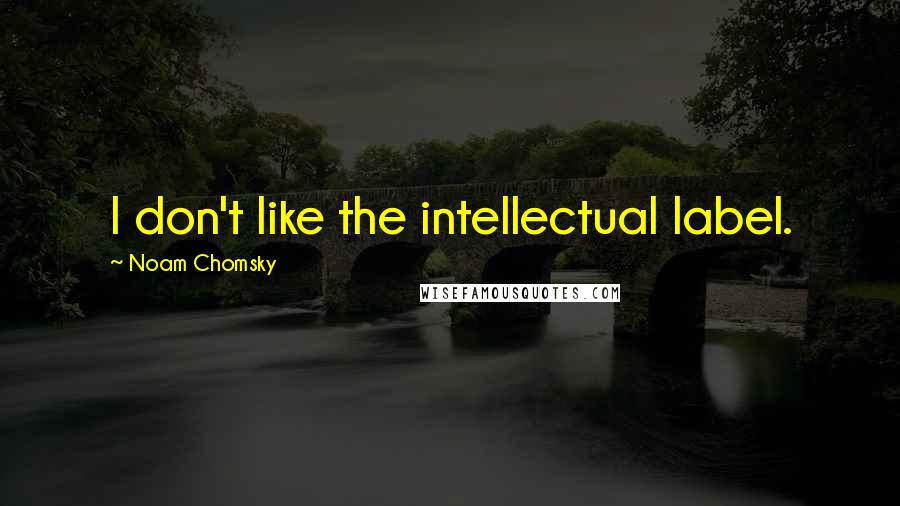 Noam Chomsky Quotes: I don't like the intellectual label.