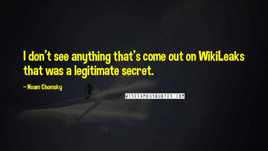 Noam Chomsky Quotes: I don't see anything that's come out on WikiLeaks that was a legitimate secret.