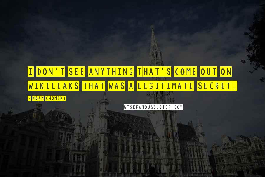 Noam Chomsky Quotes: I don't see anything that's come out on WikiLeaks that was a legitimate secret.