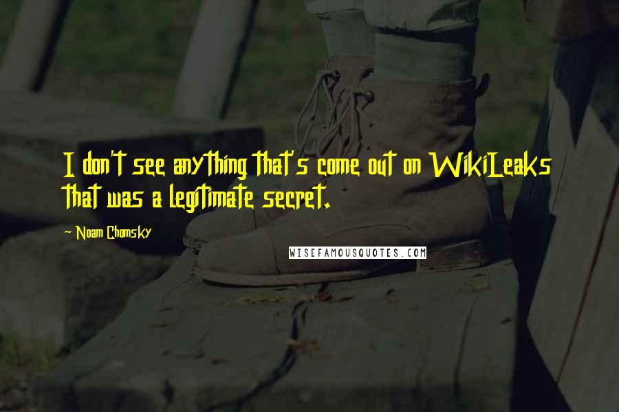 Noam Chomsky Quotes: I don't see anything that's come out on WikiLeaks that was a legitimate secret.