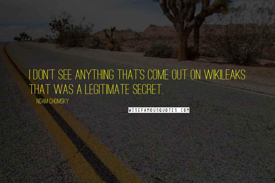Noam Chomsky Quotes: I don't see anything that's come out on WikiLeaks that was a legitimate secret.