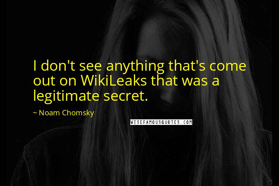 Noam Chomsky Quotes: I don't see anything that's come out on WikiLeaks that was a legitimate secret.