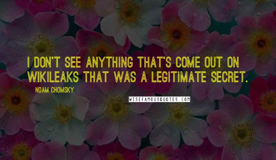 Noam Chomsky Quotes: I don't see anything that's come out on WikiLeaks that was a legitimate secret.
