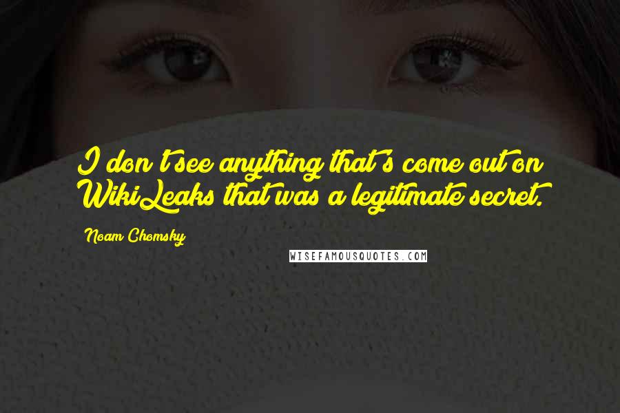 Noam Chomsky Quotes: I don't see anything that's come out on WikiLeaks that was a legitimate secret.