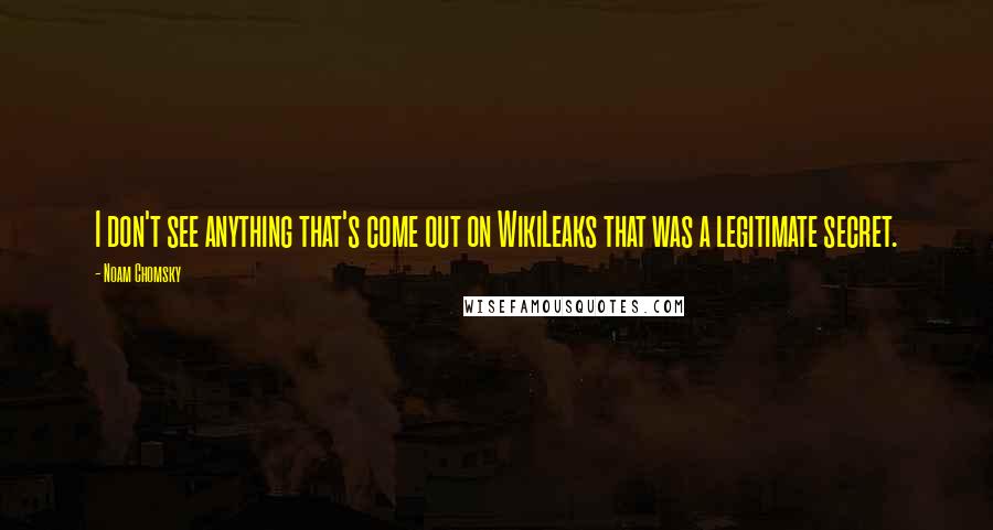 Noam Chomsky Quotes: I don't see anything that's come out on WikiLeaks that was a legitimate secret.