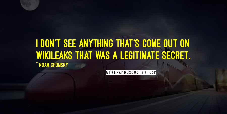 Noam Chomsky Quotes: I don't see anything that's come out on WikiLeaks that was a legitimate secret.