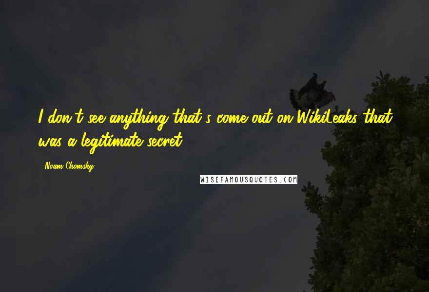 Noam Chomsky Quotes: I don't see anything that's come out on WikiLeaks that was a legitimate secret.