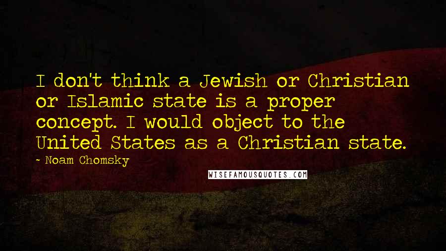 Noam Chomsky Quotes: I don't think a Jewish or Christian or Islamic state is a proper concept. I would object to the United States as a Christian state.