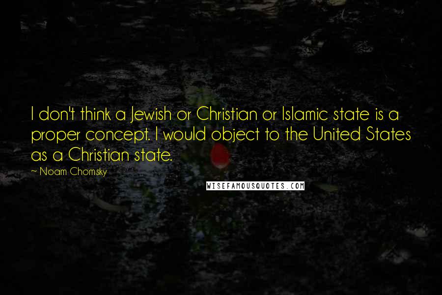 Noam Chomsky Quotes: I don't think a Jewish or Christian or Islamic state is a proper concept. I would object to the United States as a Christian state.