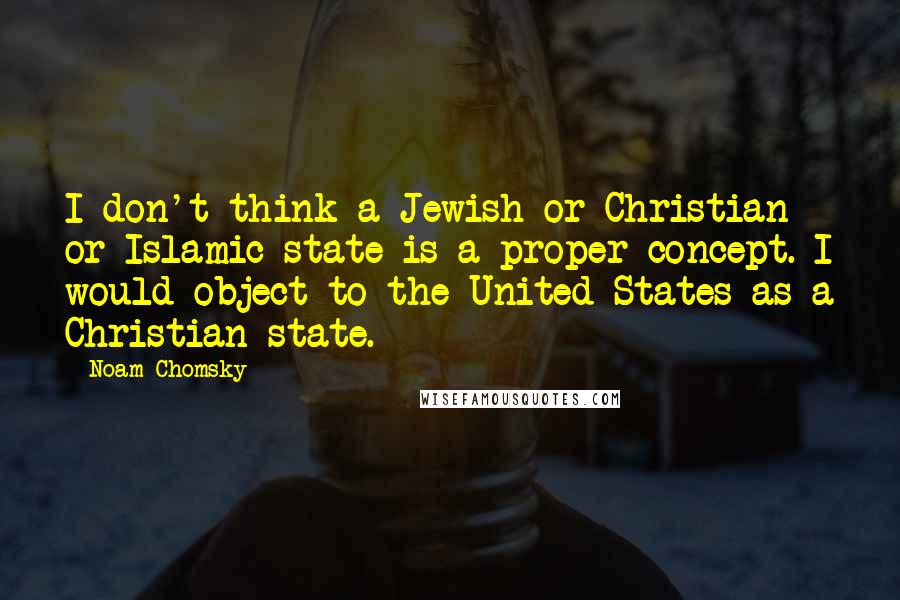 Noam Chomsky Quotes: I don't think a Jewish or Christian or Islamic state is a proper concept. I would object to the United States as a Christian state.