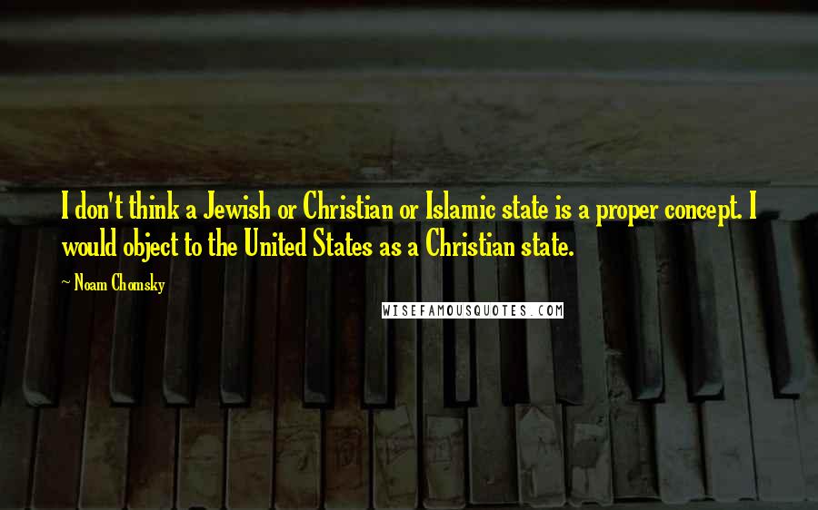 Noam Chomsky Quotes: I don't think a Jewish or Christian or Islamic state is a proper concept. I would object to the United States as a Christian state.