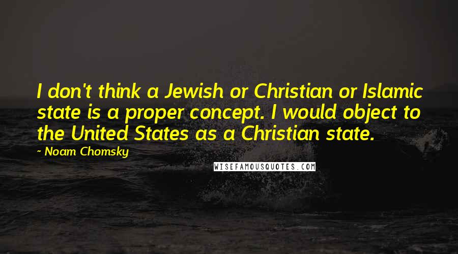 Noam Chomsky Quotes: I don't think a Jewish or Christian or Islamic state is a proper concept. I would object to the United States as a Christian state.