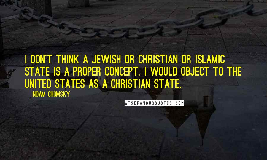 Noam Chomsky Quotes: I don't think a Jewish or Christian or Islamic state is a proper concept. I would object to the United States as a Christian state.