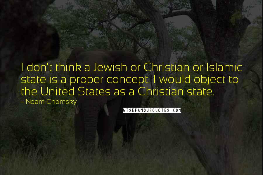 Noam Chomsky Quotes: I don't think a Jewish or Christian or Islamic state is a proper concept. I would object to the United States as a Christian state.