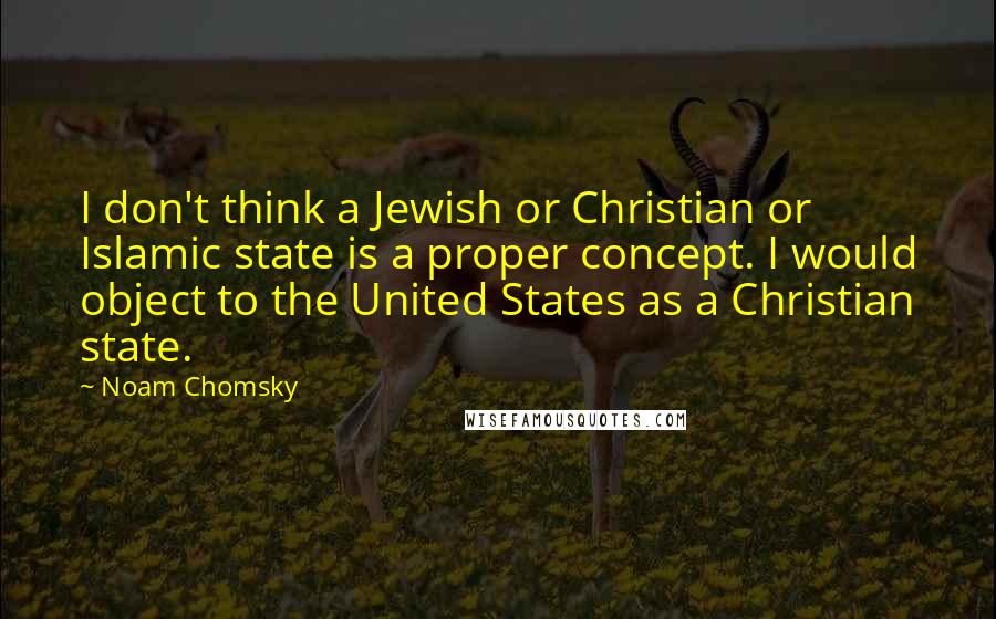 Noam Chomsky Quotes: I don't think a Jewish or Christian or Islamic state is a proper concept. I would object to the United States as a Christian state.