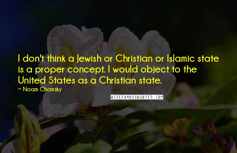 Noam Chomsky Quotes: I don't think a Jewish or Christian or Islamic state is a proper concept. I would object to the United States as a Christian state.