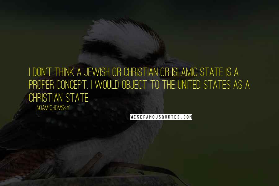 Noam Chomsky Quotes: I don't think a Jewish or Christian or Islamic state is a proper concept. I would object to the United States as a Christian state.