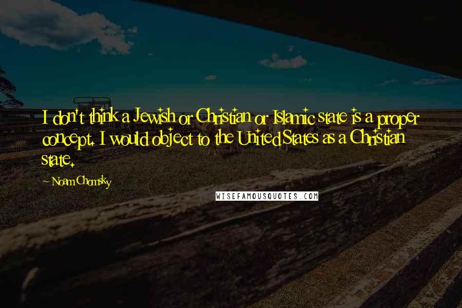 Noam Chomsky Quotes: I don't think a Jewish or Christian or Islamic state is a proper concept. I would object to the United States as a Christian state.