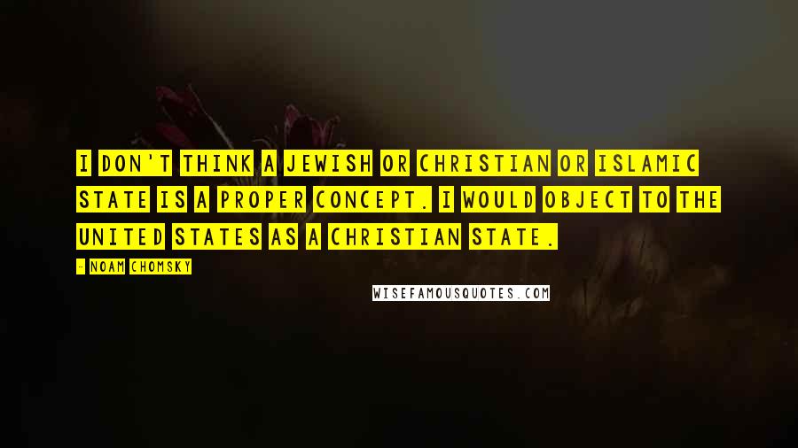 Noam Chomsky Quotes: I don't think a Jewish or Christian or Islamic state is a proper concept. I would object to the United States as a Christian state.