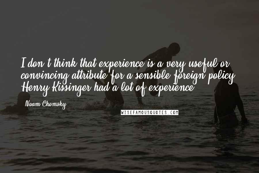 Noam Chomsky Quotes: I don't think that experience is a very useful or convincing attribute for a sensible foreign policy. Henry Kissinger had a lot of experience.