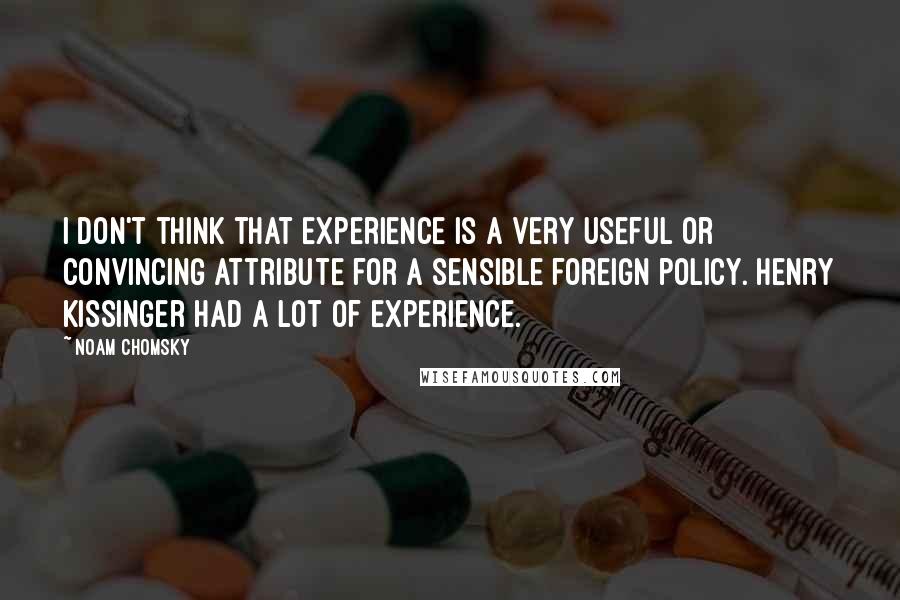 Noam Chomsky Quotes: I don't think that experience is a very useful or convincing attribute for a sensible foreign policy. Henry Kissinger had a lot of experience.