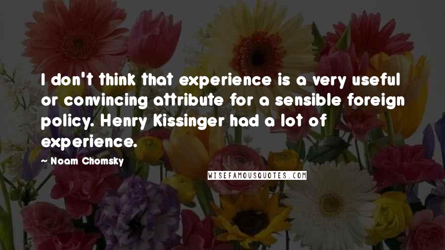 Noam Chomsky Quotes: I don't think that experience is a very useful or convincing attribute for a sensible foreign policy. Henry Kissinger had a lot of experience.