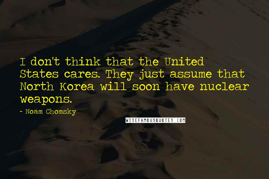 Noam Chomsky Quotes: I don't think that the United States cares. They just assume that North Korea will soon have nuclear weapons.