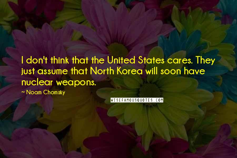 Noam Chomsky Quotes: I don't think that the United States cares. They just assume that North Korea will soon have nuclear weapons.