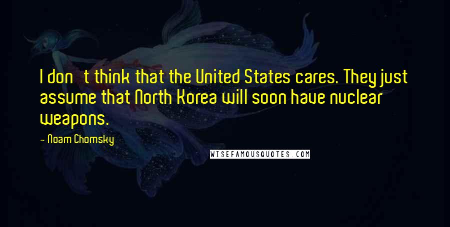 Noam Chomsky Quotes: I don't think that the United States cares. They just assume that North Korea will soon have nuclear weapons.