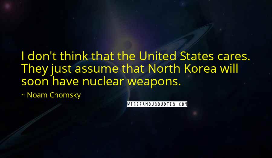 Noam Chomsky Quotes: I don't think that the United States cares. They just assume that North Korea will soon have nuclear weapons.