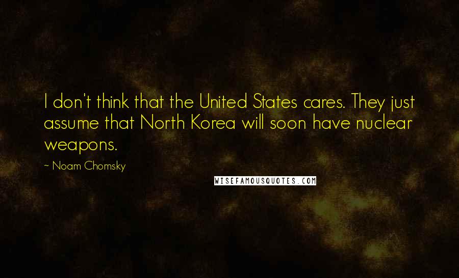 Noam Chomsky Quotes: I don't think that the United States cares. They just assume that North Korea will soon have nuclear weapons.